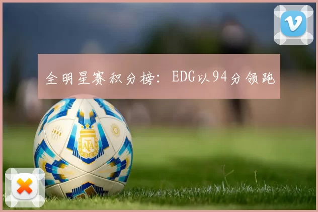 全明星赛积分榜：EDG以94分领跑