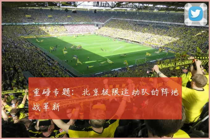 重磅专题：北京极限运动队的阵地战革新