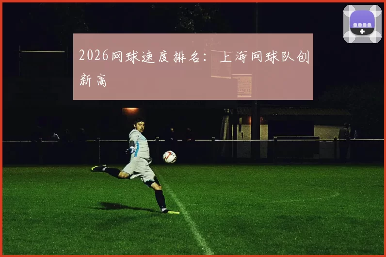 2026网球速度排名：上海网球队创新高
