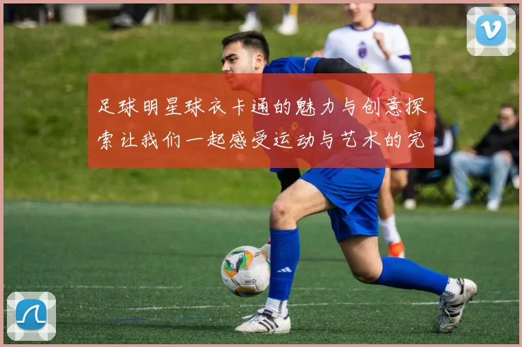 足球明星球衣卡通的魅力与创意探索让我们一起感受运动与艺术的完美结合