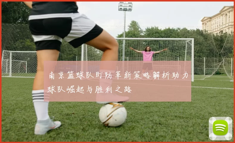 南京篮球队盯防革新策略解析助力球队崛起与胜利之路