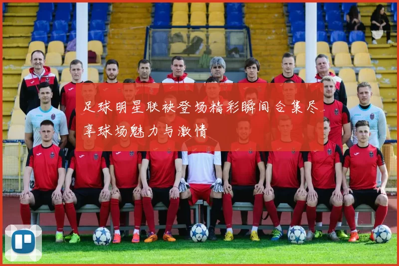 足球明星联袂登场精彩瞬间合集尽享球场魅力与激情