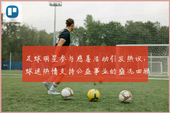 足球明星参与慈善活动引发热议，球迷热情支持公益事业的盛况回顾