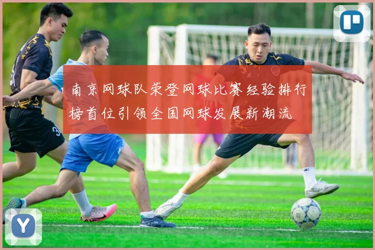 南京网球队荣登网球比赛经验排行榜首位引领全国网球发展新潮流