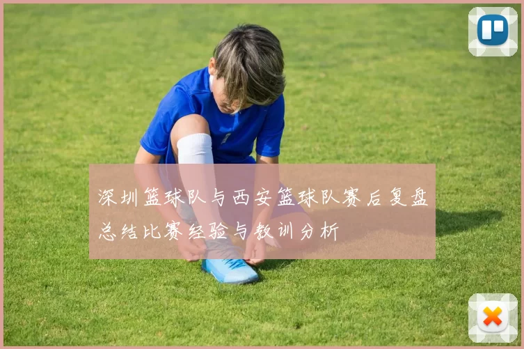 深圳篮球队与西安篮球队赛后复盘总结比赛经验与教训分析