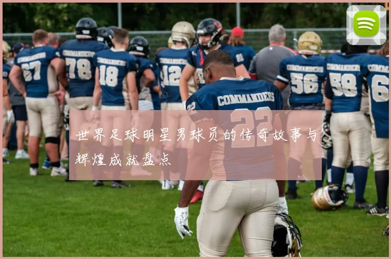 世界足球明星男球员的传奇故事与辉煌成就盘点