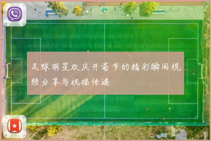足球明星欢庆开斋节的精彩瞬间视频分享与祝福传递